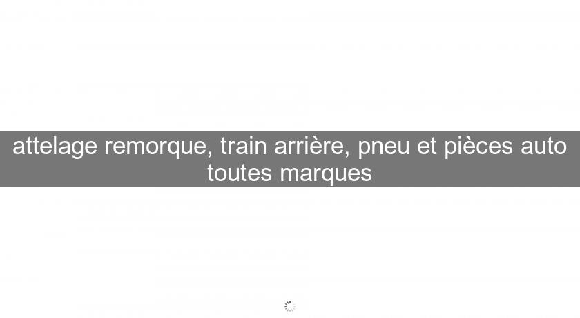 attelage remorque, train arrière, pneu et pièces auto toutes marques