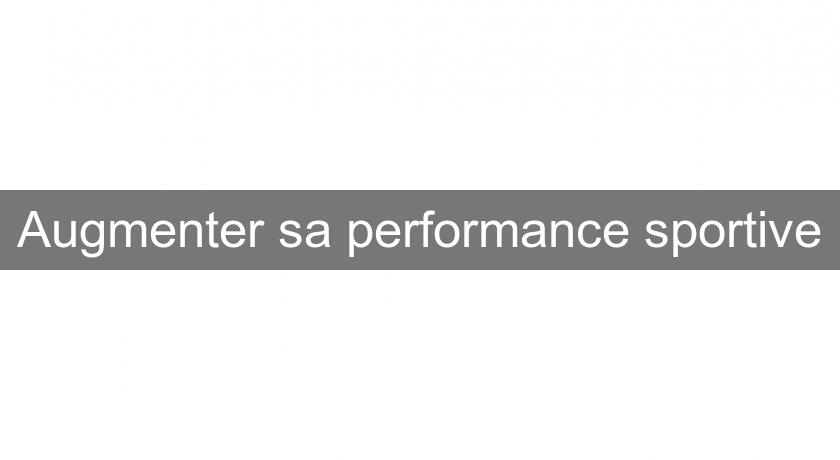 Augmenter sa performance sportive Augmenter sa performance sportive