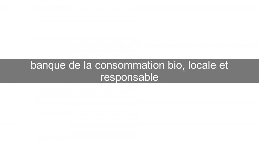 banque de la consommation bio, locale et responsable banque de la consommation bio, locale et responsable