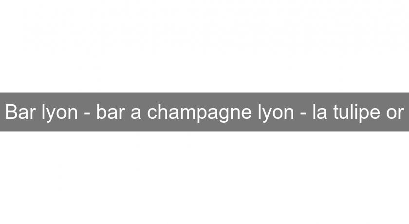 Bar lyon - bar a champagne lyon - la tulipe or Bar lyon - bar a champagne lyon - la tulipe or