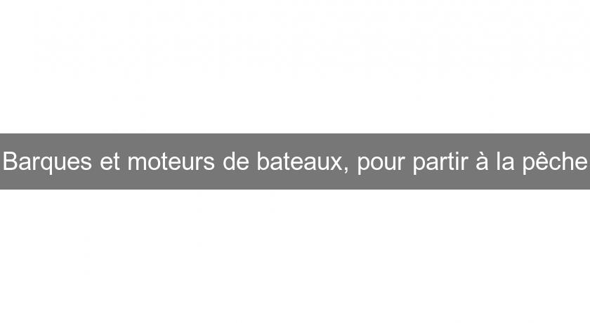 Barques et moteurs de bateaux, pour partir à la pêche