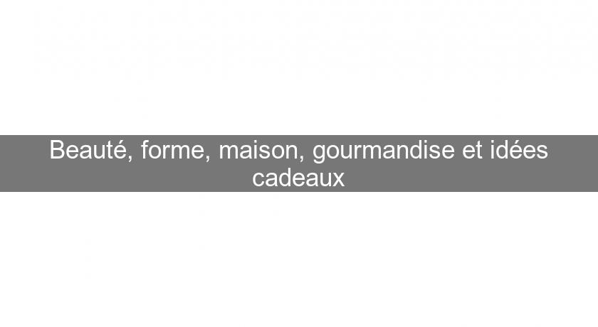 Beauté, forme, maison, gourmandise et idées cadeaux