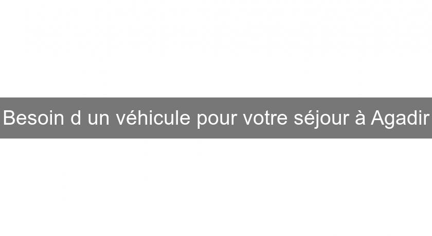 Besoin d'un véhicule pour votre séjour à Agadir Besoin d'un véhicule pour votre séjour à Agadir