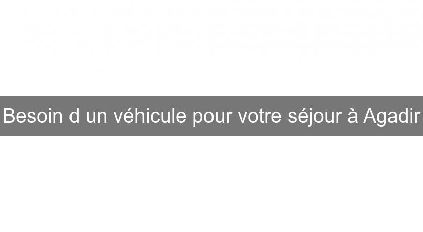 Besoin d'un véhicule pour votre séjour à Agadir