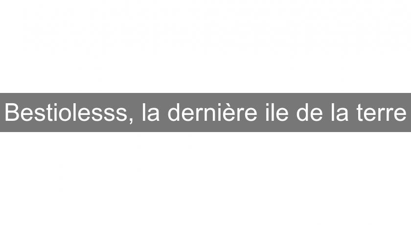 Bestiolesss, la dernière ile de la terre Bestiolesss, la dernière ile de la terre