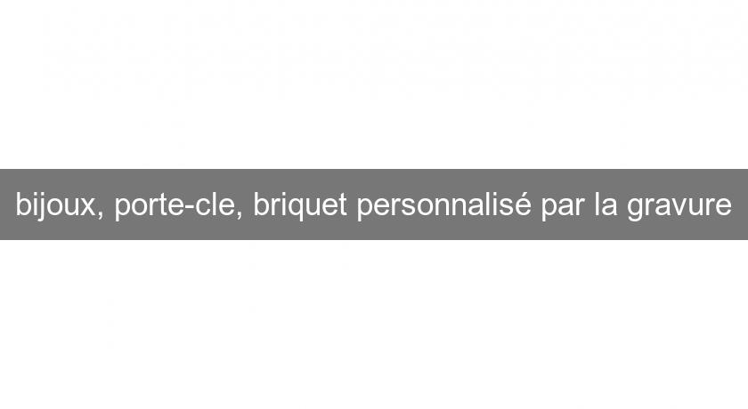 bijoux, porte-cle, briquet personnalisé par la gravure bijoux, porte-cle, briquet personnalisé par la gravure