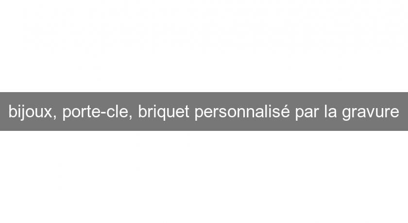 bijoux, porte-cle, briquet personnalisé par la gravure