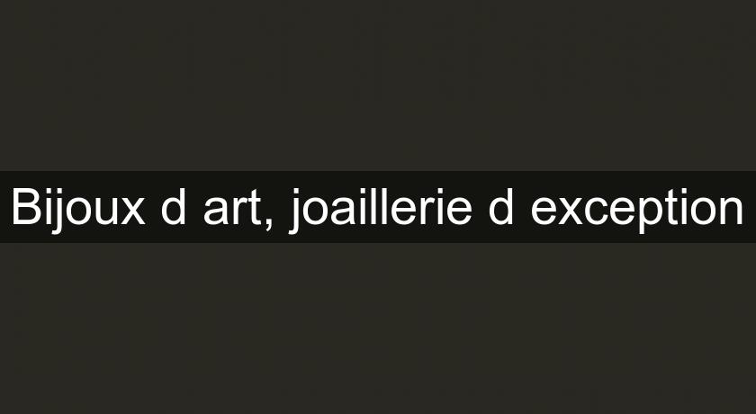 Bijoux d'art, joaillerie d'exception Bijoux d'art, joaillerie d'exception