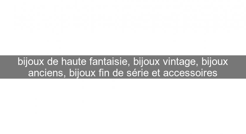 bijoux de haute fantaisie, bijoux vintage, bijoux anciens, bijoux fin de série et accessoires bijoux de haute fantaisie, bijoux vintage, bijoux anciens, bijoux fin de série et accessoires