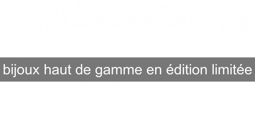 bijoux haut de gamme en édition limitée bijoux haut de gamme en édition limitée