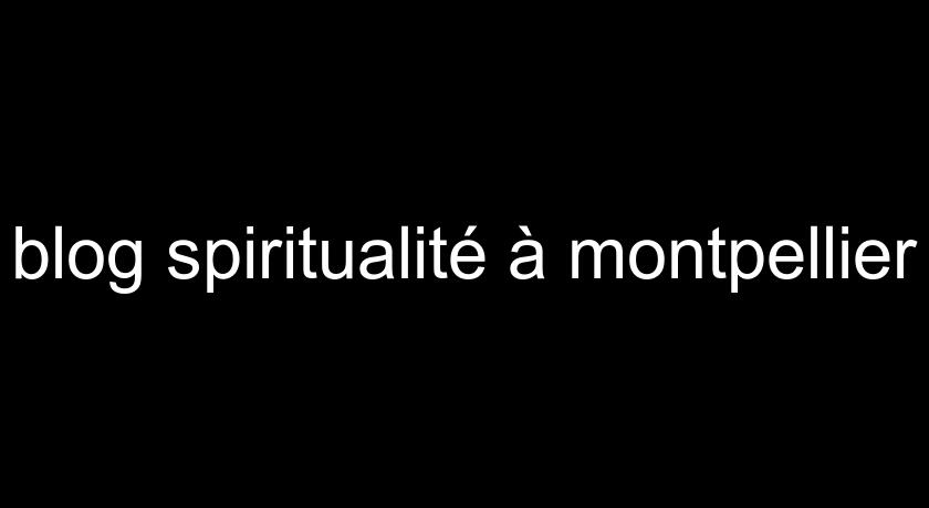 blog spiritualité à montpellier blog spiritualité à montpellier