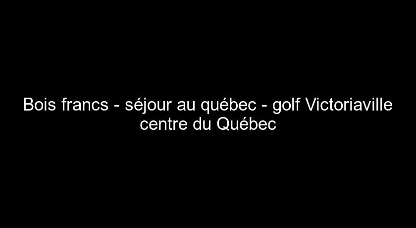 Bois francs - séjour au québec - golf Victoriaville centre du Québec