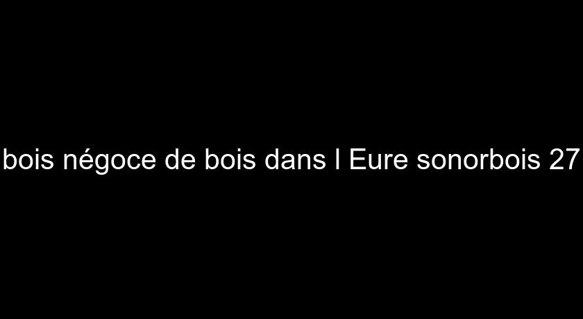 bois négoce de bois dans l'Eure sonorbois 27 bois négoce de bois dans l'Eure sonorbois 27