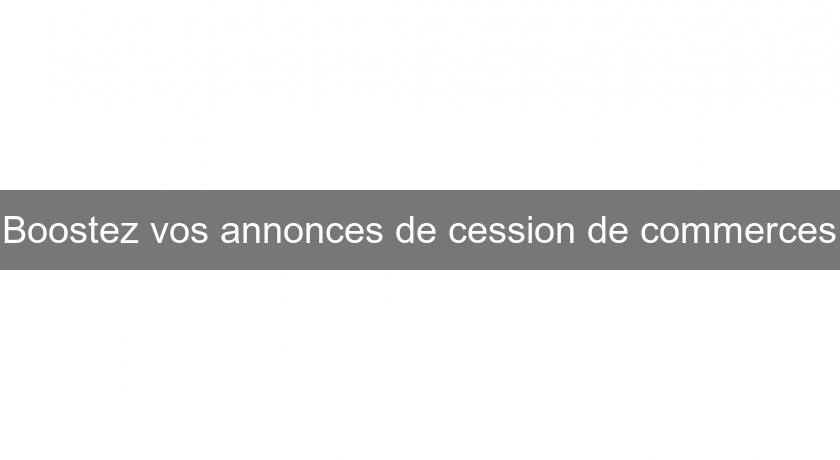 Boostez vos annonces de cession de commerces Boostez vos annonces de cession de commerces