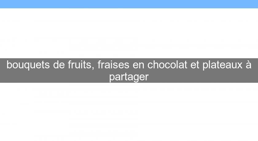 bouquets de fruits, fraises en chocolat et plateaux à partager