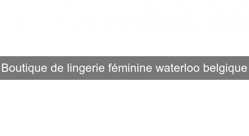 Boutique de lingerie féminine waterloo belgique Boutique de lingerie féminine waterloo belgique