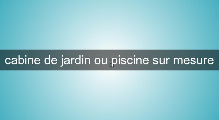 cabine de jardin ou piscine sur mesure cabine de jardin ou piscine sur mesure