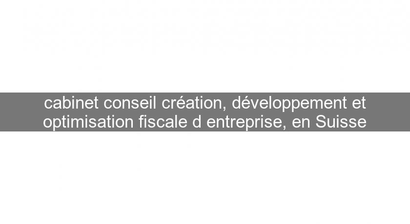 cabinet conseil création, développement et optimisation fiscale d'entreprise, en Suisse cabinet conseil création, développement et optimisation fiscale d'entreprise, en Suisse