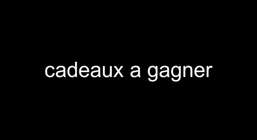 cadeaux a gagner cadeaux a gagner