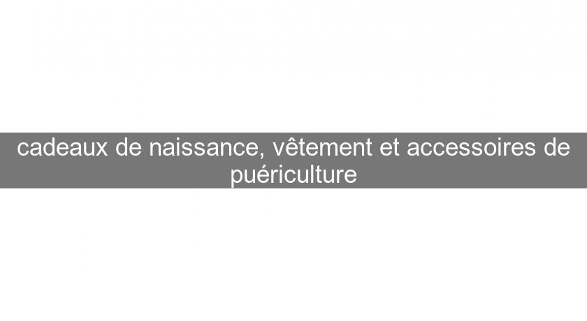 cadeaux de naissance, vêtement et accessoires de puériculture