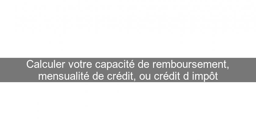 Calculer votre capacité de remboursement, mensualité de crédit, ou crédit d'impôt Calculer votre capacité de remboursement, mensualité de crédit, ou crédit d'impôt