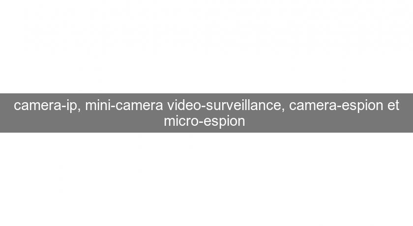 camera-ip, mini-camera video-surveillance, camera-espion et micro-espion 