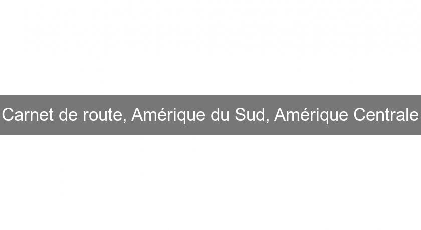 Carnet de route, Amérique du Sud, Amérique Centrale Carnet de route, Amérique du Sud, Amérique Centrale