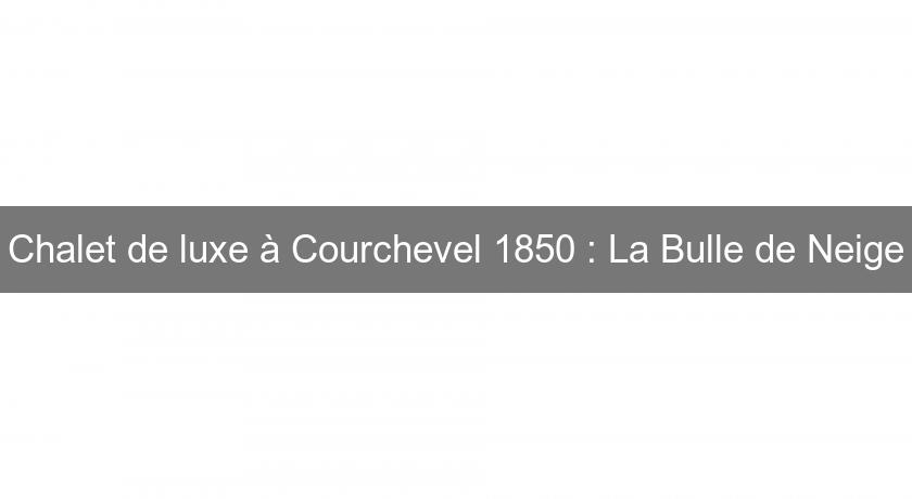 Chalet de luxe à Courchevel 1850 : La Bulle de Neige