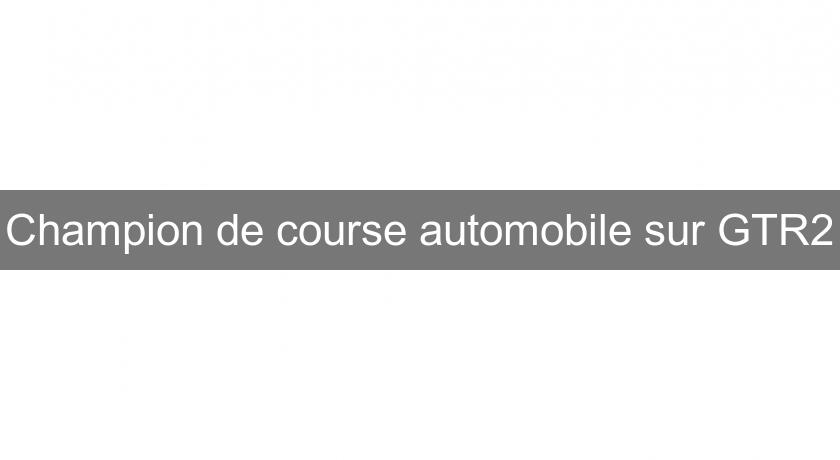 Champion de course automobile sur GTR2 Champion de course automobile sur GTR2