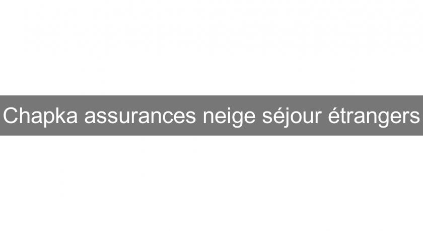 Chapka assurances neige séjour étrangers Chapka assurances neige séjour étrangers