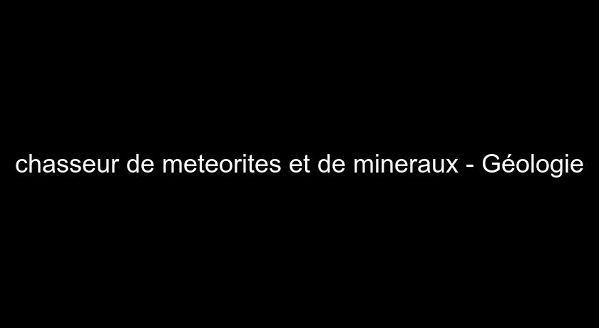 chasseur de meteorites et de mineraux - Géologie