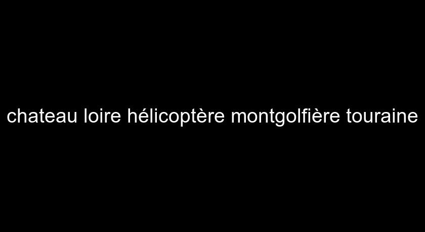 chateau loire hélicoptère montgolfière touraine chateau loire hélicoptère montgolfière touraine