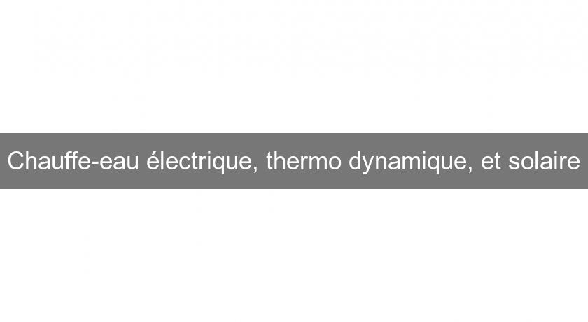 Chauffe-eau électrique, thermo dynamique, et solaire