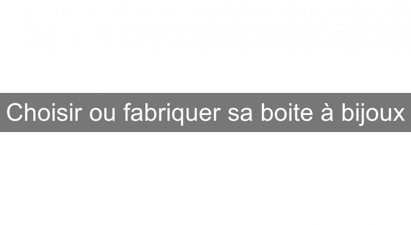 Choisir ou fabriquer sa boite à bijoux Choisir ou fabriquer sa boite à bijoux