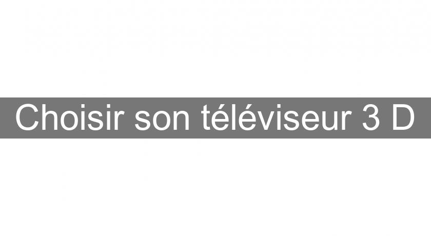 Choisir son téléviseur 3 D Choisir son téléviseur 3 D