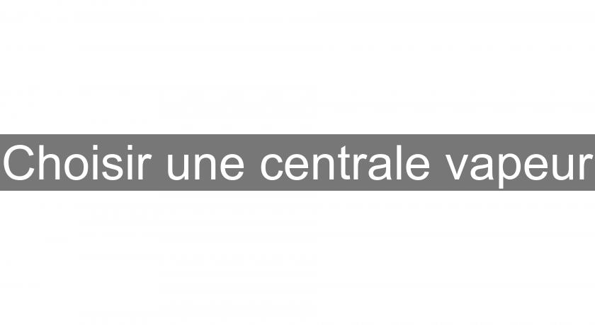 Choisir une centrale vapeur Choisir une centrale vapeur