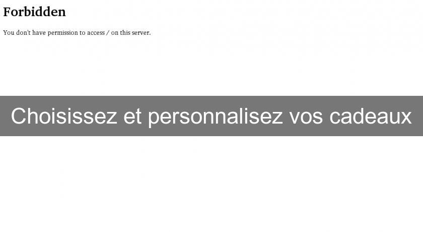 Choisissez et personnalisez vos cadeaux Choisissez et personnalisez vos cadeaux