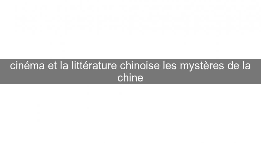 cinéma et la littérature chinoise les mystères de la chine
