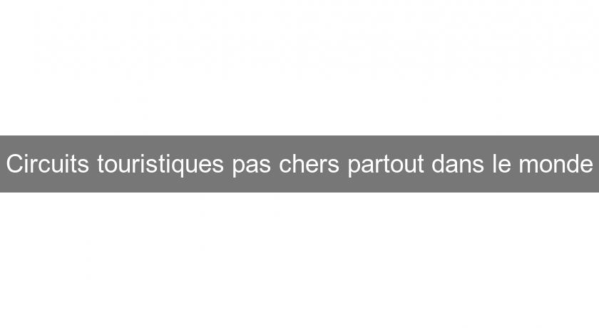 Circuits touristiques pas chers partout dans le monde Circuits touristiques pas chers partout dans le monde