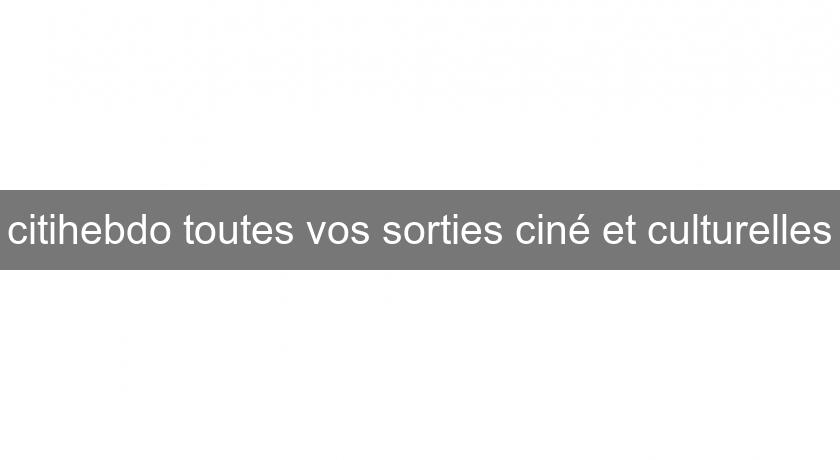 citihebdo toutes vos sorties ciné et culturelles citihebdo toutes vos sorties ciné et culturelles