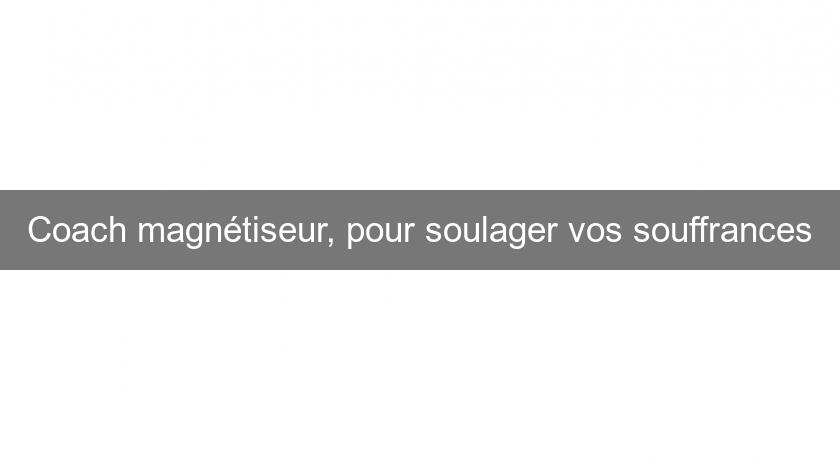 Coach magnétiseur, pour soulager vos souffrances Coach magnétiseur, pour soulager vos souffrances