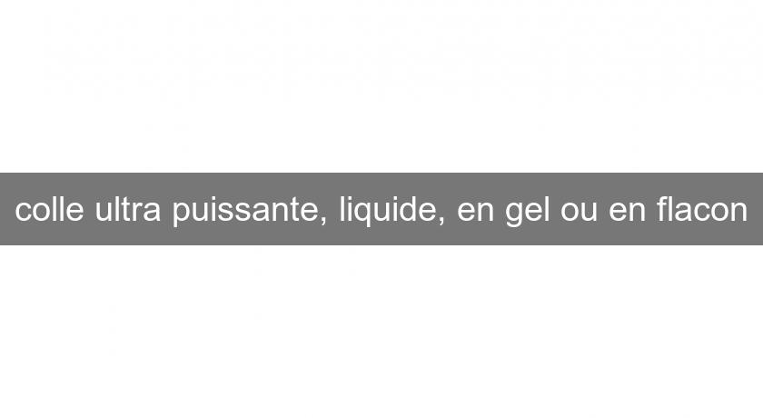 colle ultra puissante, liquide, en gel ou en flacon colle ultra puissante, liquide, en gel ou en flacon