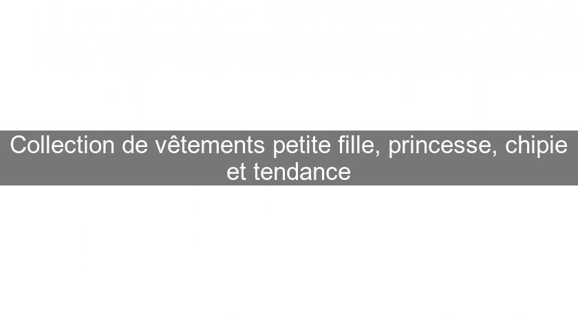 Collection de vêtements petite fille, princesse, chipie et tendance Collection de vêtements petite fille, princesse, chipie et tendance