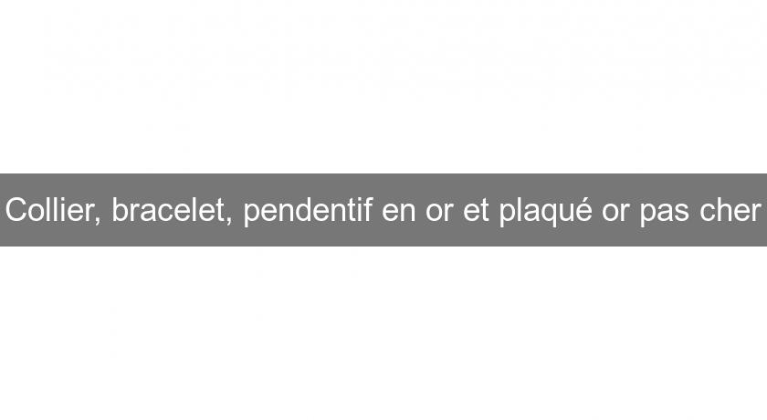 Collier, bracelet, pendentif en or et plaqué or pas cher Collier, bracelet, pendentif en or et plaqué or pas cher