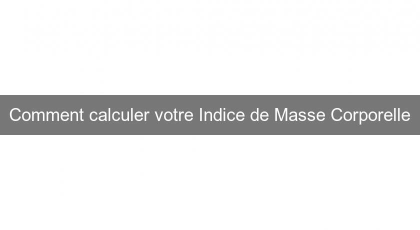 Comment calculer votre Indice de Masse Corporelle Comment calculer votre Indice de Masse Corporelle