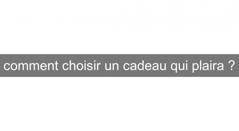 comment choisir un cadeau qui plaira ? comment choisir un cadeau qui plaira ?