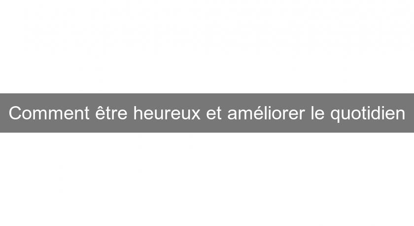 Comment être heureux et améliorer le quotidien Comment être heureux et améliorer le quotidien