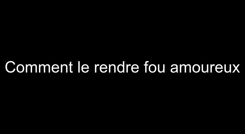 Comment le rendre fou amoureux Comment le rendre fou amoureux