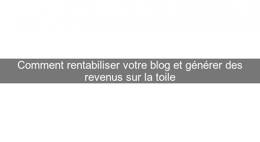 Comment rentabiliser votre blog et générer des revenus sur la toile Comment rentabiliser votre blog et générer des revenus sur la toile