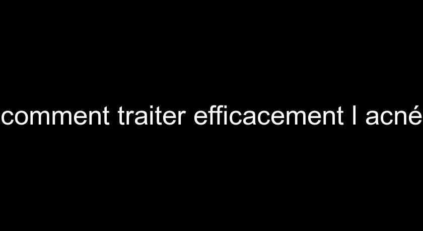 comment traiter efficacement l'acné comment traiter efficacement l'acné